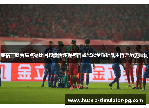 英格兰联赛焦点德比回顾激情碰撞与宿敌恩怨全解析战术博弈历史瞬间