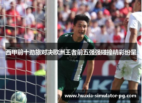 西甲前十劲旅对决欧洲王者前五强强碰撞精彩纷呈 西甲前十劲旅对决欧洲王者前五强强碰撞精彩纷呈
