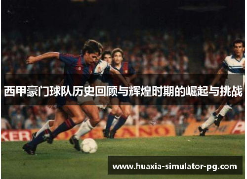 西甲豪门球队历史回顾与辉煌时期的崛起与挑战 西甲豪门球队历史回顾与辉煌时期的崛起与挑战