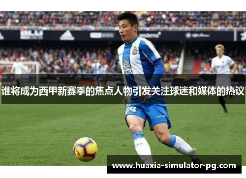 谁将成为西甲新赛季的焦点人物引发关注球迷和媒体的热议 谁将成为西甲新赛季的焦点人物引发关注球迷和媒体的热议
