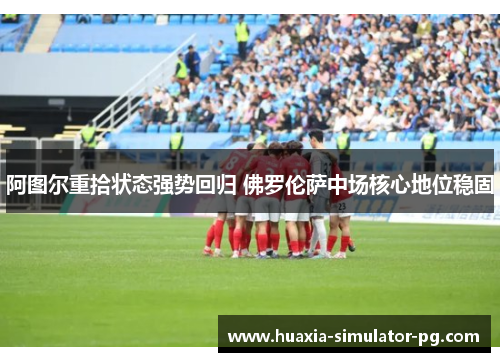 阿图尔重拾状态强势回归 佛罗伦萨中场核心地位稳固 阿图尔重拾状态强势回归 佛罗伦萨中场核心地位稳固