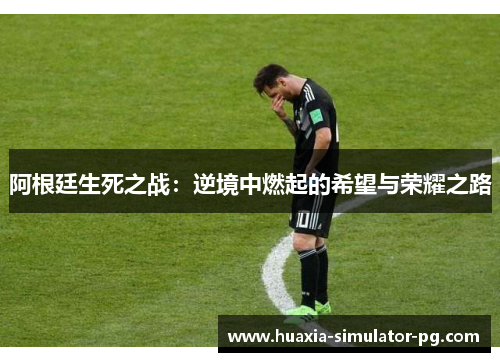 阿根廷生死之战:逆境中燃起的希望与荣耀之路 阿根廷生死之战:逆境中燃起的希望与荣耀之路