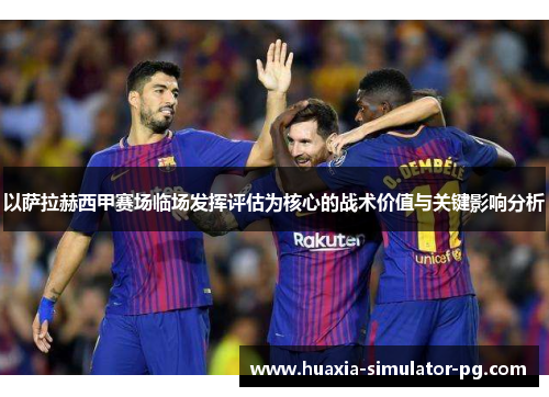 以萨拉赫西甲赛场临场发挥评估为核心的战术价值与关键影响分析 以萨拉赫西甲赛场临场发挥评估为核心的战术价值与关键影响分析