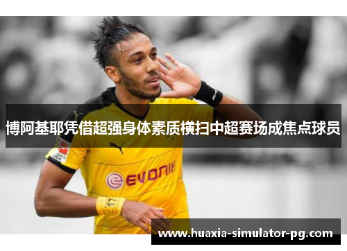博阿基耶凭借超强身体素质横扫中超赛场成焦点球员 博阿基耶凭借超强身体素质横扫中超赛场成焦点球员