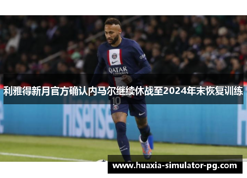 利雅得新月官方确认内马尔继续休战至2024年末恢复训练