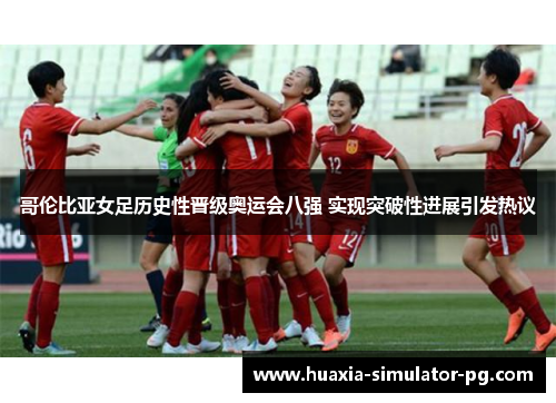 哥伦比亚女足历史性晋级奥运会八强 实现突破性进展引发热议 哥伦比亚女足历史性晋级奥运会八强 实现突破性进展引发热议