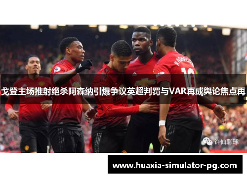 戈登主场推射绝杀阿森纳引爆争议英超判罚与VAR再成舆论焦点再 戈登主场推射绝杀阿森纳引爆争议英超判罚与VAR再成舆论焦点再