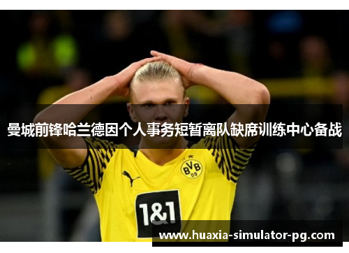 曼城前锋哈兰德因个人事务短暂离队缺席训练中心备战 曼城前锋哈兰德因个人事务短暂离队缺席训练中心备战