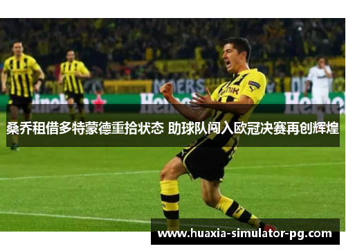 桑乔租借多特蒙德重拾状态 助球队闯入欧冠决赛再创辉煌 桑乔租借多特蒙德重拾状态 助球队闯入欧冠决赛再创辉煌