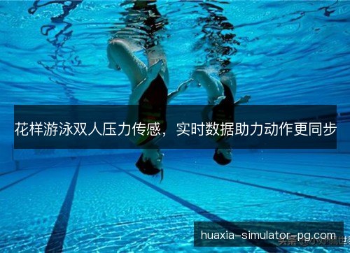 花样游泳双人压力传感,实时数据助力动作更同步 花样游泳双人压力传感,实时数据助力动作更同步