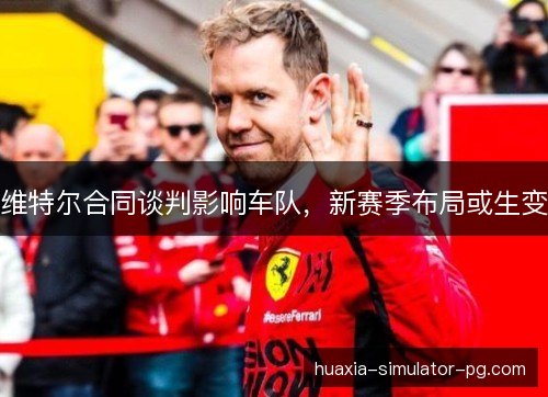 维特尔合同谈判影响车队，新赛季布局或生变
